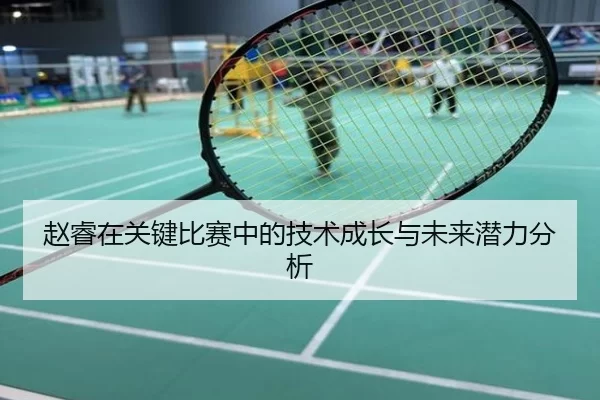 赵睿在关键比赛中的技术成长与未来潜力分析