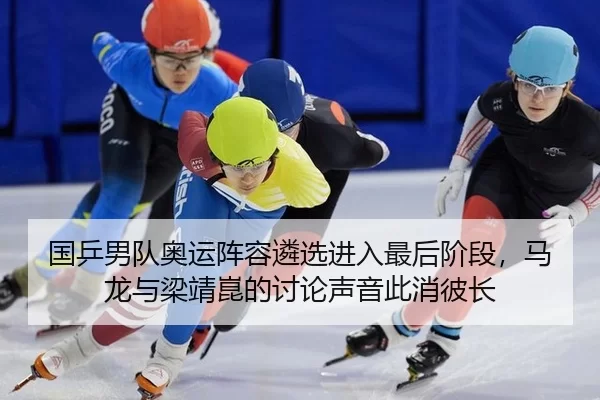国乒男队奥运阵容遴选进入最后阶段，马龙与梁靖崑的讨论声音此消彼长